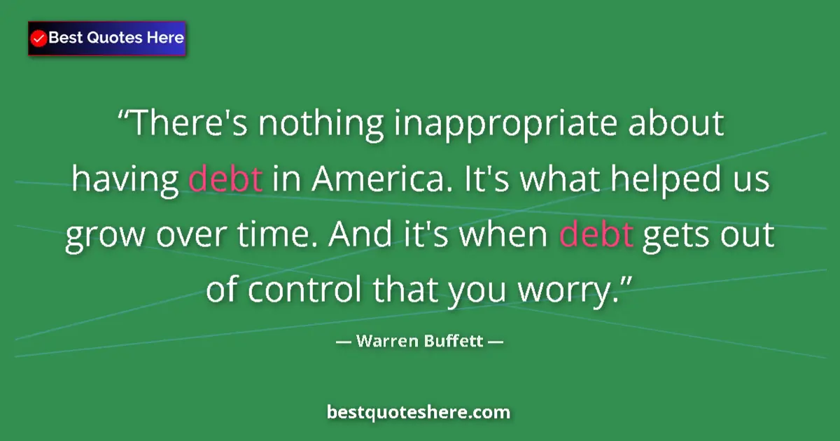 Image for the quote by Warren Buffett: There's nothing inappropriate about having debt in America. It's what helped us grow over time. And ...