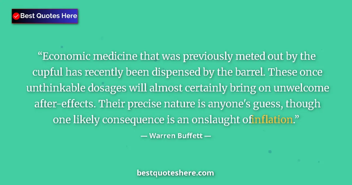 Quote by Warren Buffett: Economic medicine that was previously meted out by the cupful has recently been dispensed by the bar...