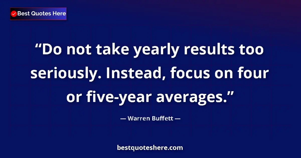 Quote by Warren Buffett: Do not take yearly results too seriously. Instead, focus on four or five-year averages....