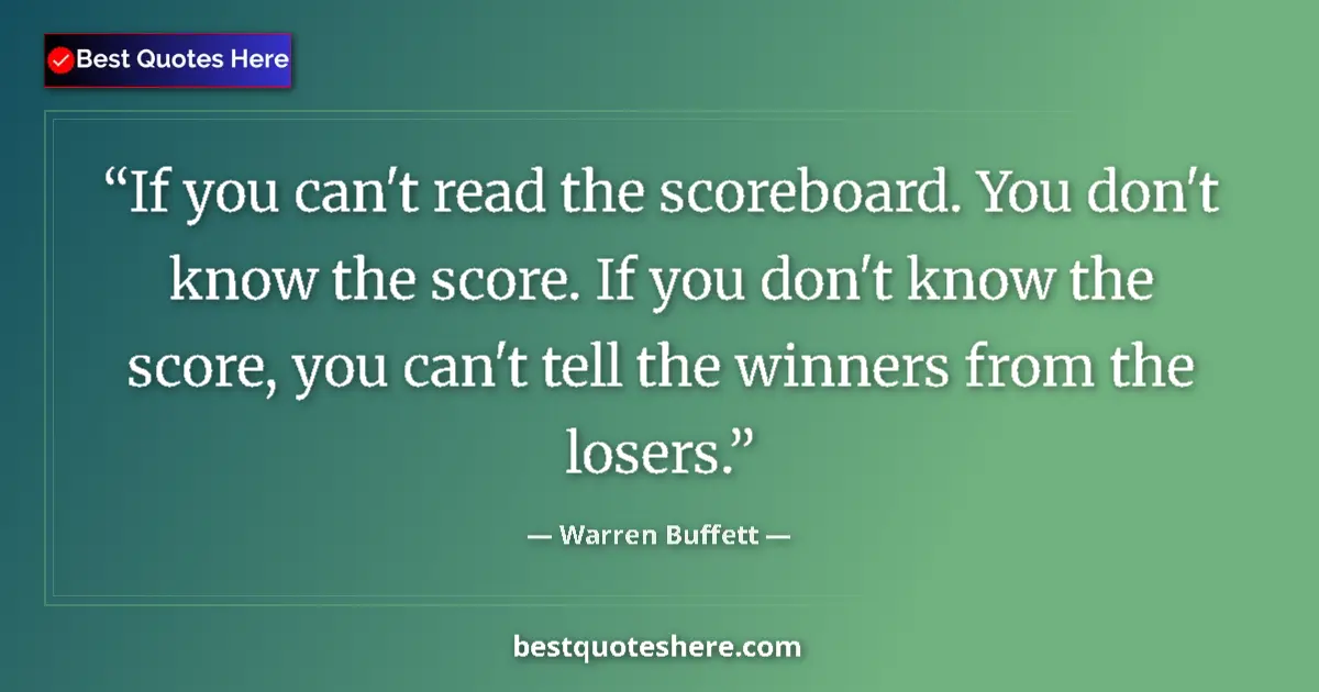 Quote by Warren Buffett: If you can't read the scoreboard. You don't know the score. If you don't know the score, you can't t...