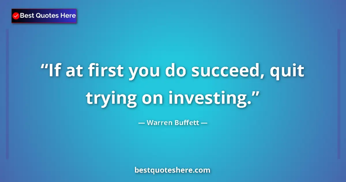 Quote by Warren Buffett: If at first you do succeed, quit trying on investing....