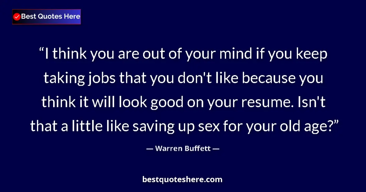 Quote by Warren Buffett: I think you are out of your mind if you keep taking jobs that you don't like because you think it wi...