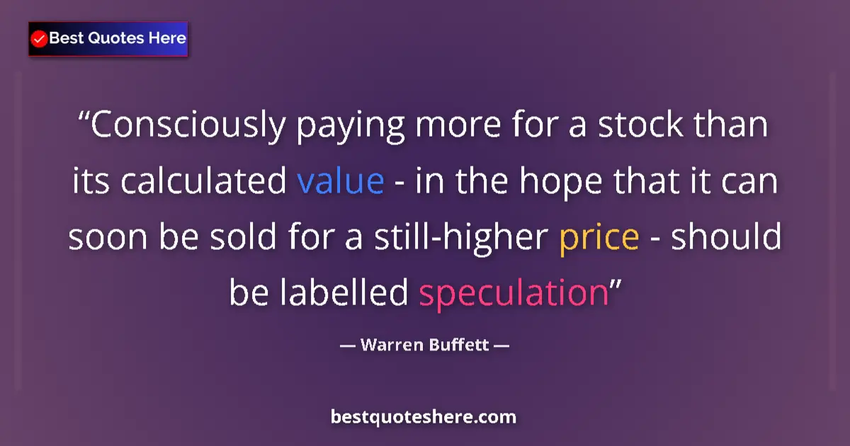 Quote by Warren Buffett: Consciously paying more for a stock than its calculated value - in the hope that it can soon be sold...