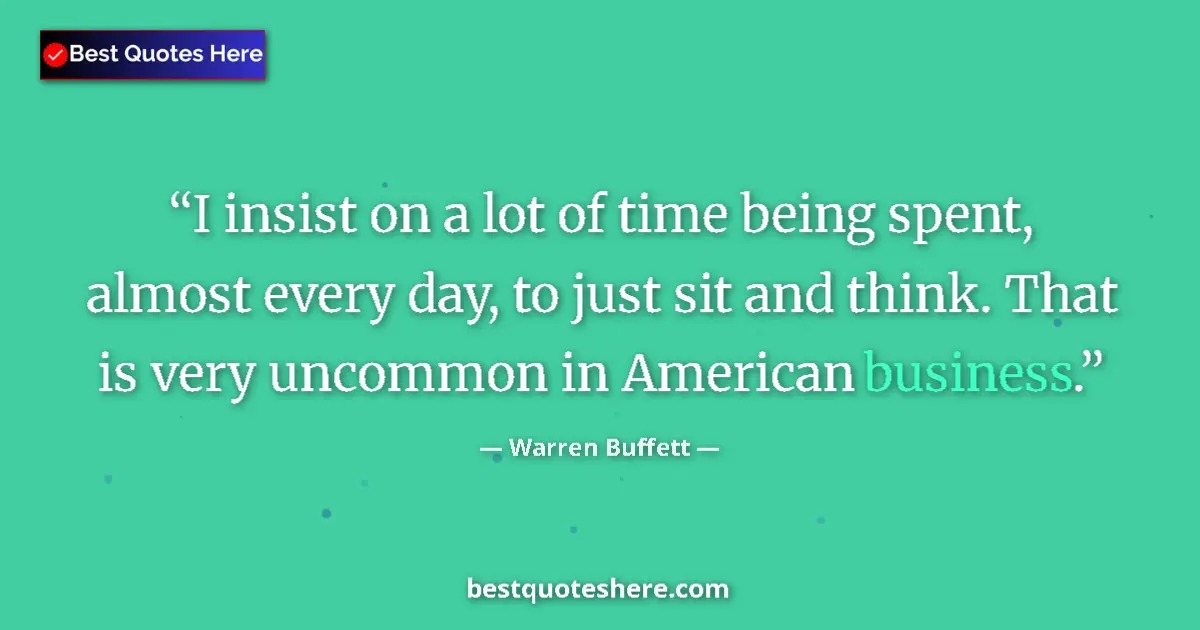 Quote by Warren Buffett: I insist on a lot of time being spent, almost every day, to just sit and think. That is very uncommo...