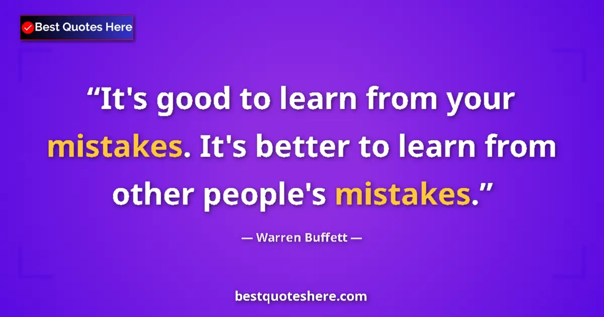 Quote by Warren Buffett: It's good to learn from your mistakes. It's better to learn from other people's mistakes....