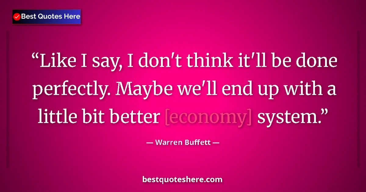 Quote by Warren Buffett: Like I say, I don't think it'll be done perfectly. Maybe we'll end up with a little bit better [econ...