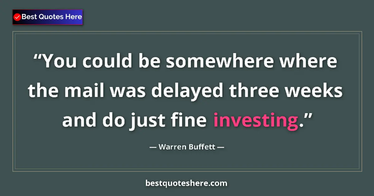 Quote by Warren Buffett: You could be somewhere where the mail was delayed three weeks and do just fine investing....