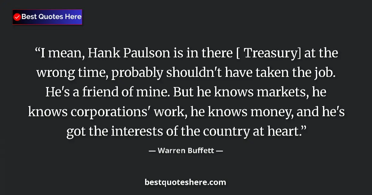 Quote by Warren Buffett: I mean, Hank Paulson is in there [ Treasury] at the wrong time, probably shouldn't have taken the jo...