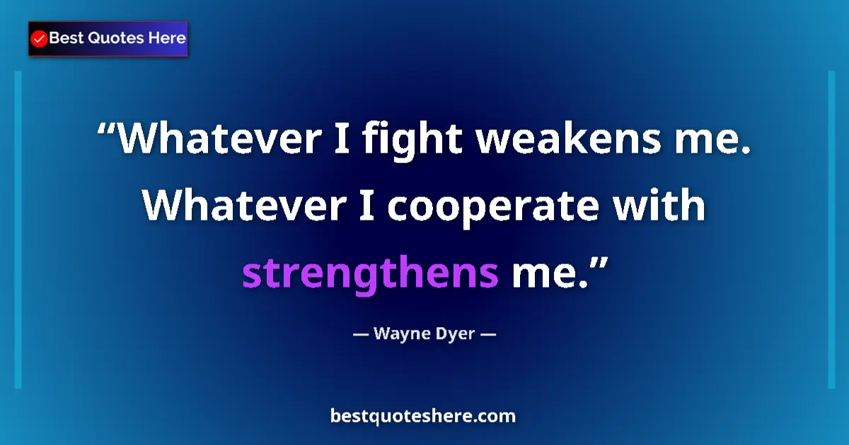 Quote by Wayne Dyer: Whatever I fight weakens me. Whatever I cooperate with strengthens me....