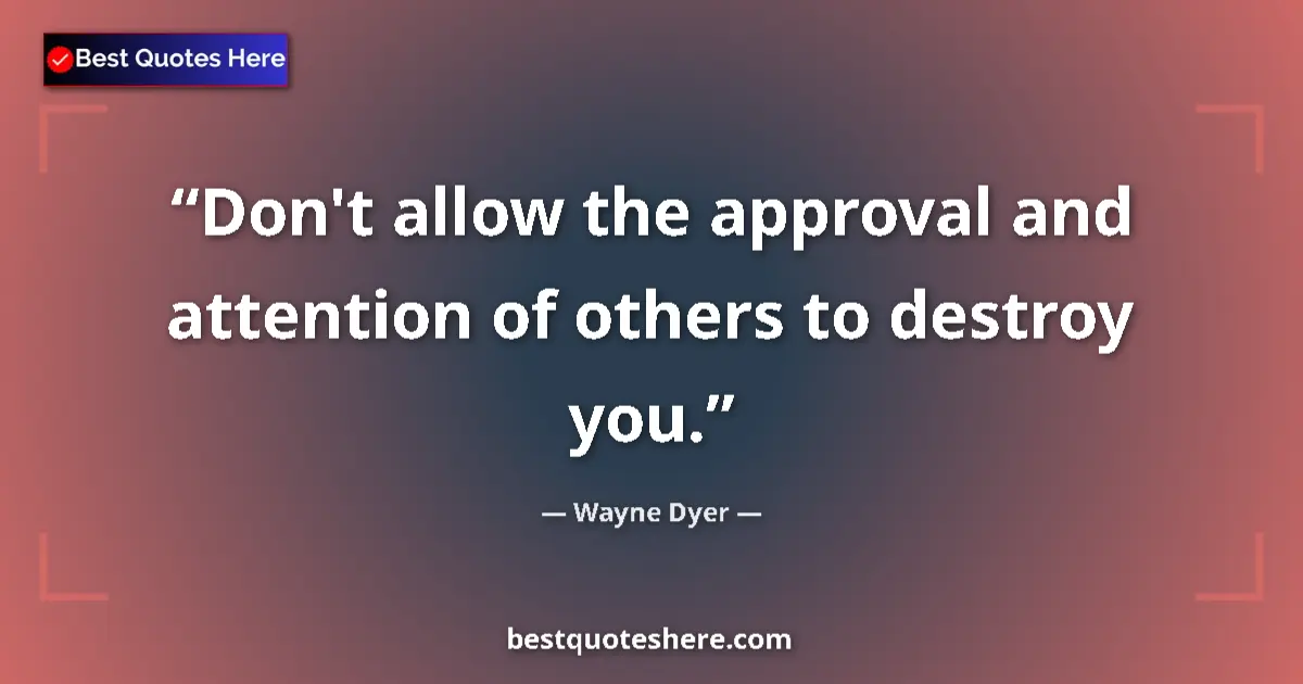 Quote by Wayne Dyer: Don't allow the approval and attention of others to destroy you....
