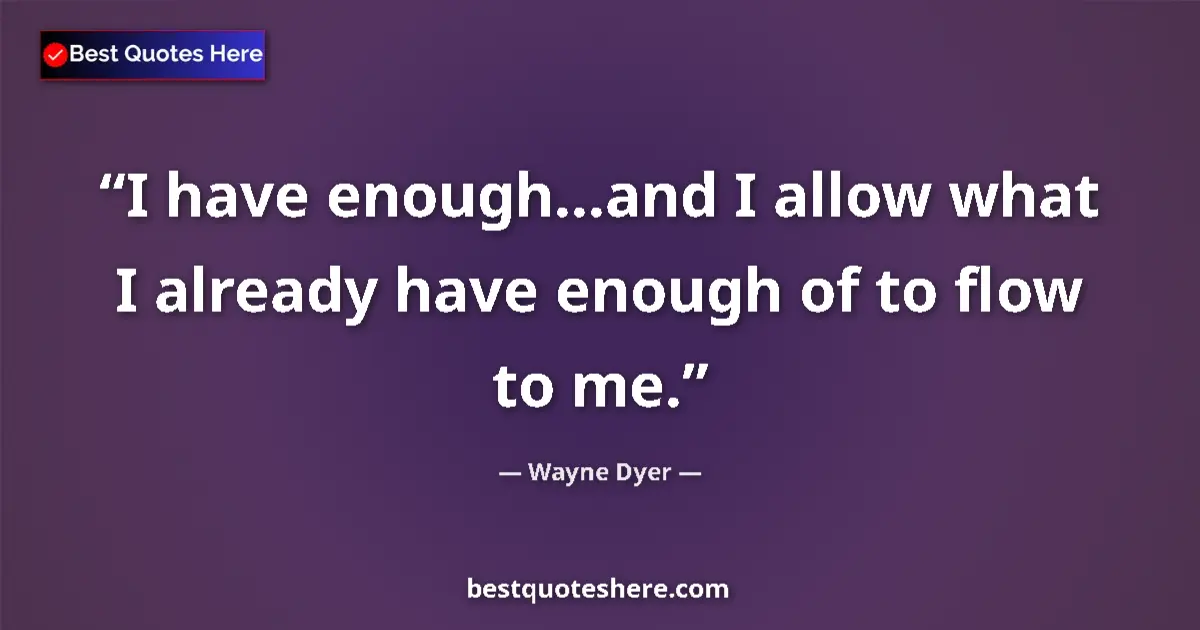 Quote by Wayne Dyer: I have enough...and I allow what I already have enough of to flow to me....