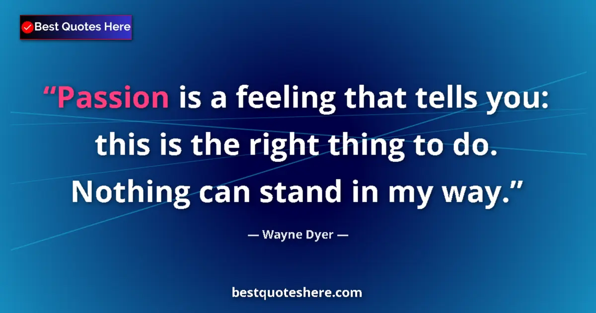 Quote by Wayne Dyer: Passion is a feeling that tells you: this is the right thing to do. Nothing can stand in my way....