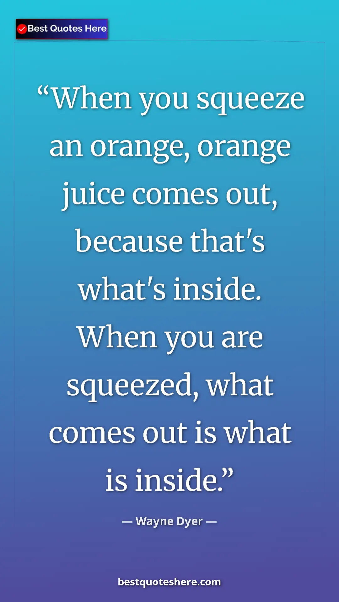 Pinterest quote poster by Wayne Dyer: "When you squeeze an orange, orange juice comes out, because..."