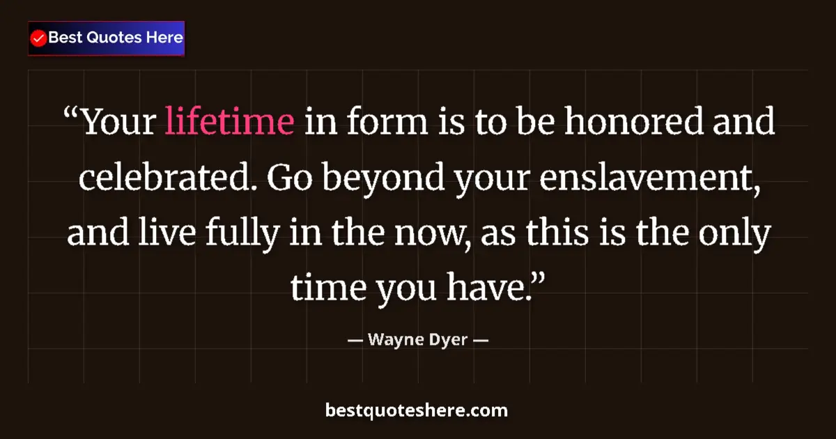 Quote by Wayne Dyer: Your lifetime in form is to be honored and celebrated. Go beyond your enslavement, and live fully in...