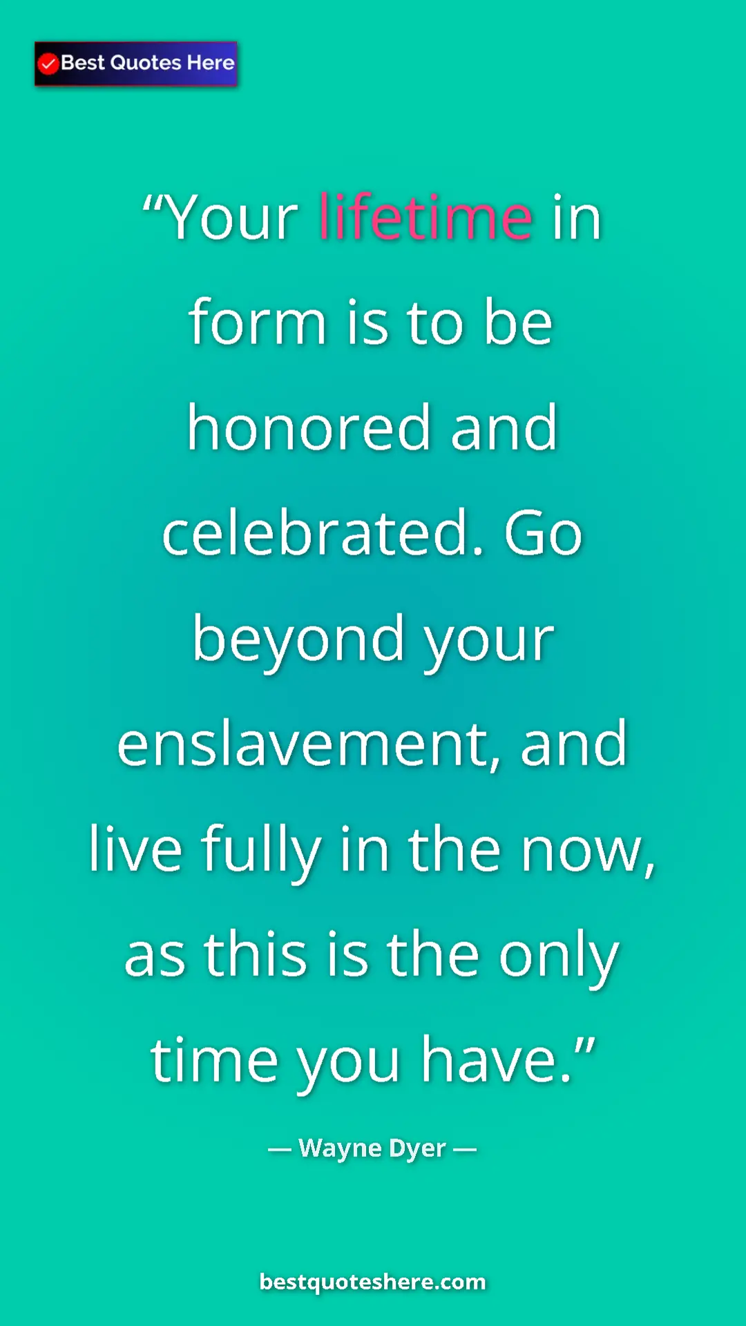 Pinterest quote poster by Wayne Dyer: "Your lifetime in form is to be honored and celebrated. Go..."