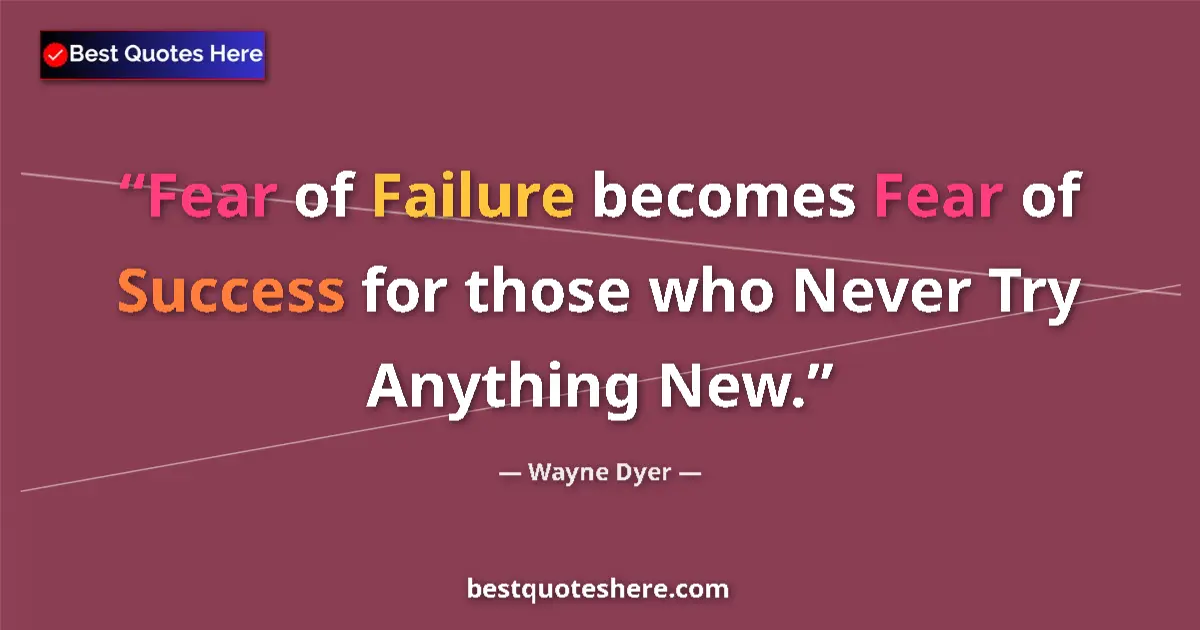 Quote by Wayne Dyer: Fear of Failure becomes Fear of Success for those who Never Try Anything New....