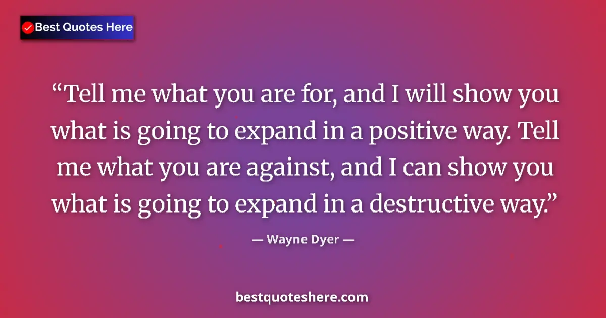 Quote by Wayne Dyer: Tell me what you are for, and I will show you what is going to expand in a positive way. Tell me wha...