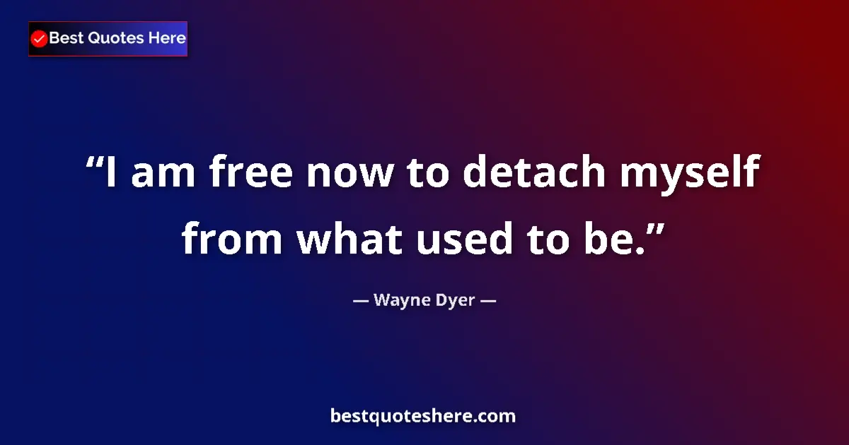 Quote by Wayne Dyer: I am free now to detach myself from what used to be....