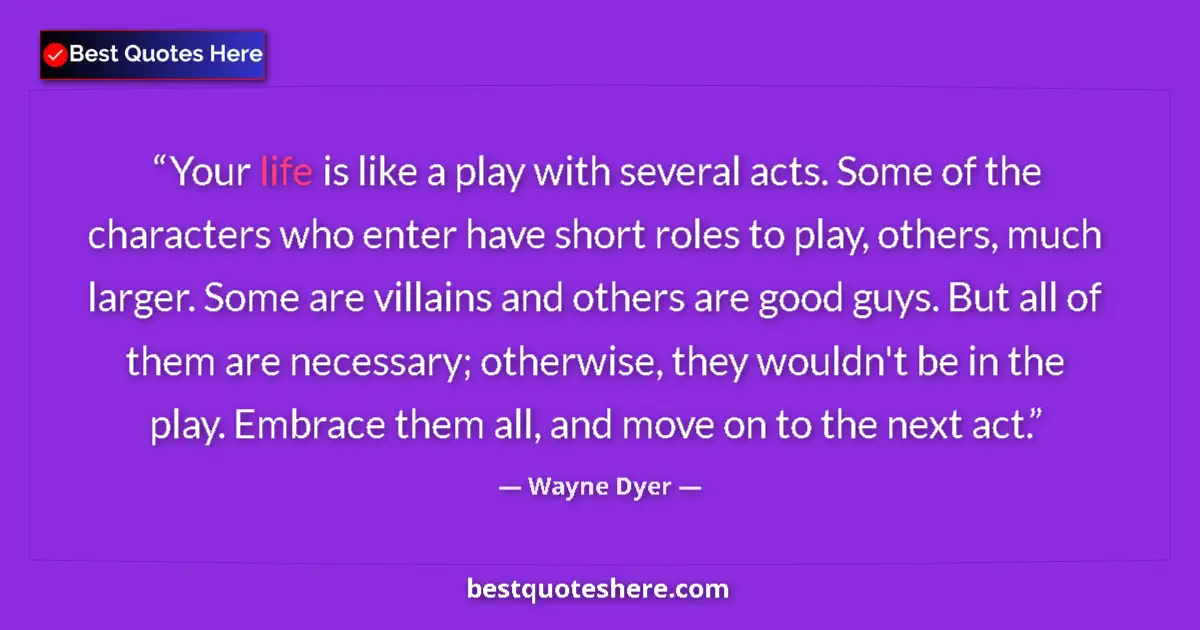 Quote by Wayne Dyer: Your life is like a play with several acts. Some of the characters who enter have short roles to pla...