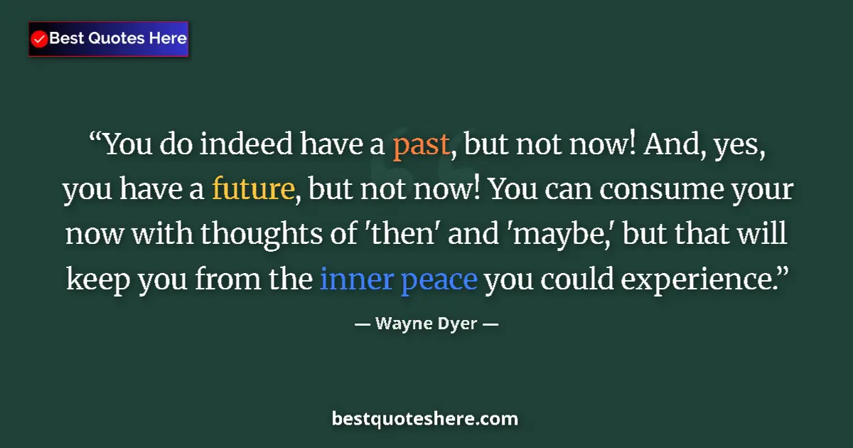 Quote by Wayne Dyer: You do indeed have a past, but not now! And, yes, you have a future, but not now! You can consume yo...