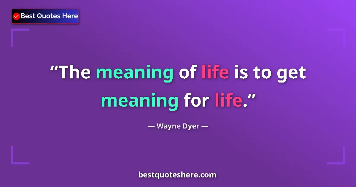 Wayne Dyer quote: "The meaning of life is to get meaning for life."