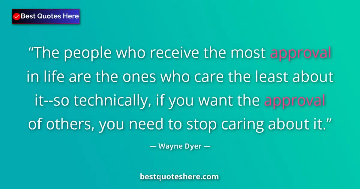 Quote by Wayne Dyer: The people who receive the most approval in life are the ones who care the least about it--so techni...