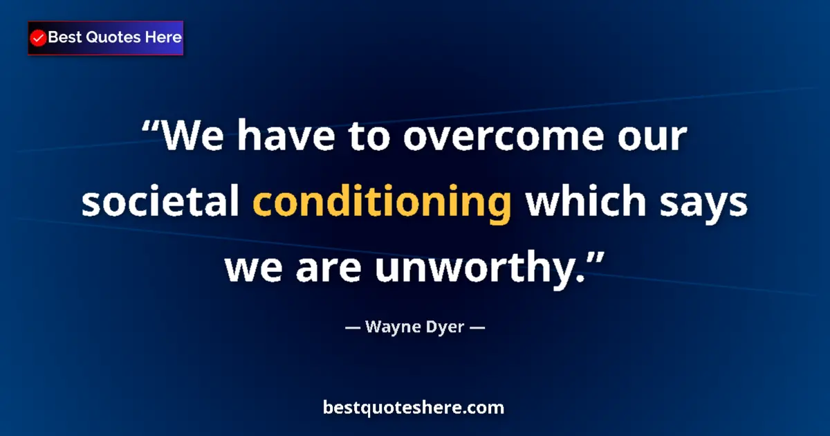 Quote by Wayne Dyer: We have to overcome our societal conditioning which says we are unworthy....