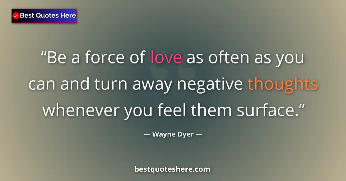 Quote by Wayne Dyer: Be a force of love as often as you can and turn away negative thoughts whenever you feel them surfac...