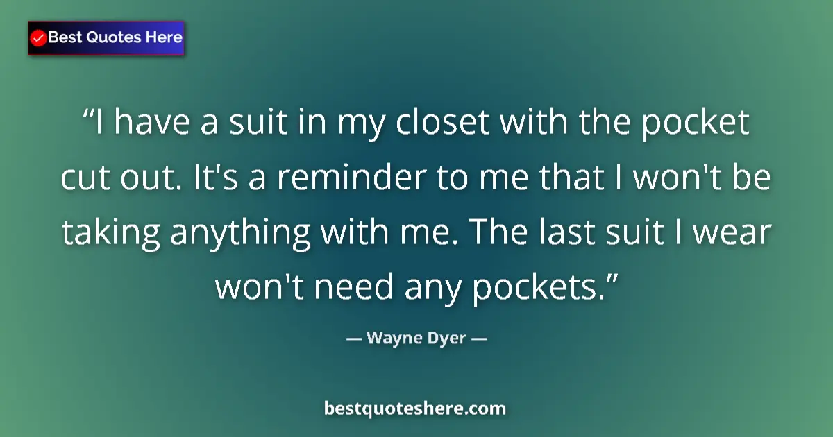 Quote by Wayne Dyer: I have a suit in my closet with the pocket cut out. It's a reminder to me that I won't be taking any...