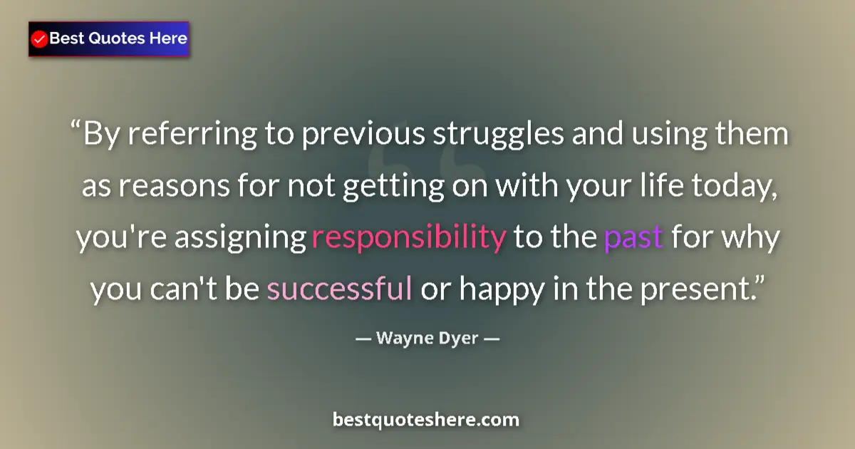 Quote by Wayne Dyer: By referring to previous struggles and using them as reasons for not getting on with your life today...
