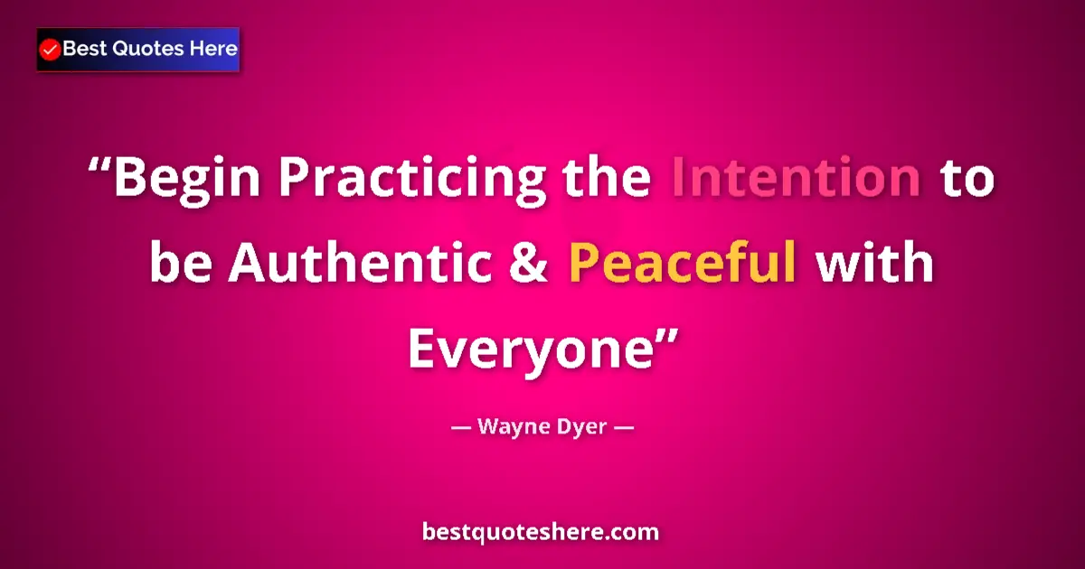 Quote by Wayne Dyer: Begin Practicing the Intention to be Authentic & Peaceful with Everyone...