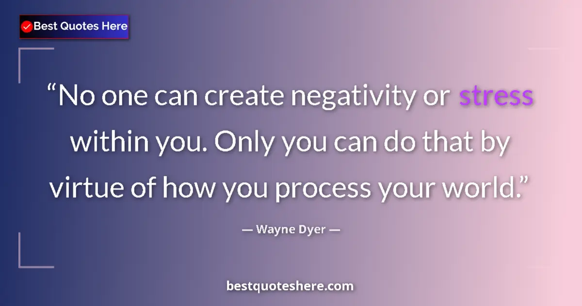 Quote by Wayne Dyer: No one can create negativity or stress within you. Only you can do that by virtue of how you process...