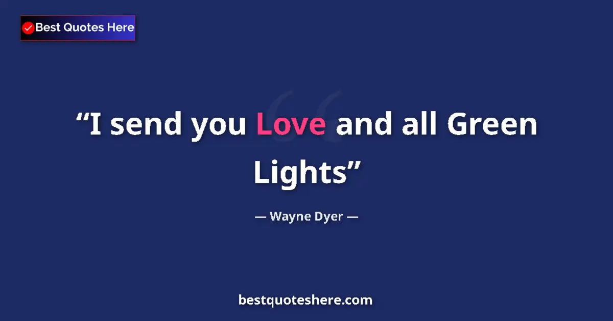 Quote by Wayne Dyer: I send you Love and all Green Lights...