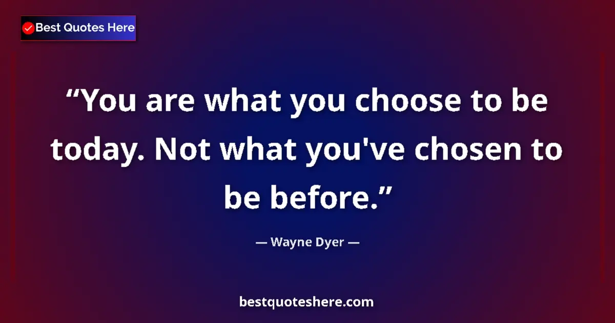 Quote by Wayne Dyer: You are what you choose to be today. Not what you'