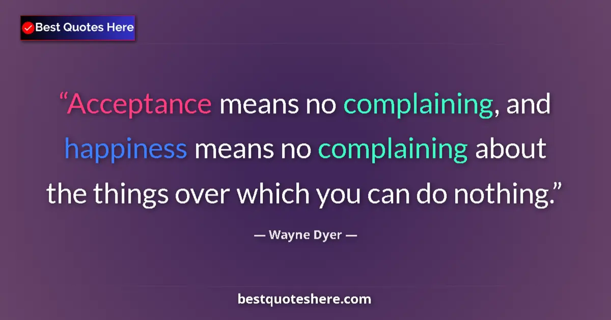 Quote by Wayne Dyer: Acceptance means no complaining, and happiness means no complaining about the things over which you ...