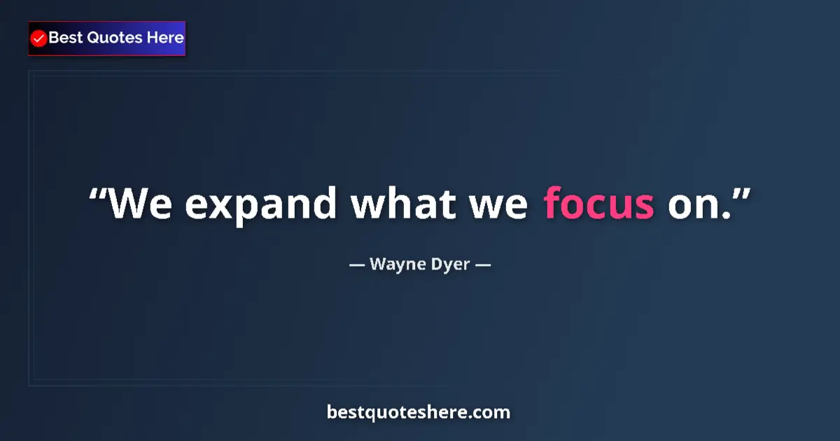 Quote by Wayne Dyer: We expand what we focus on....
