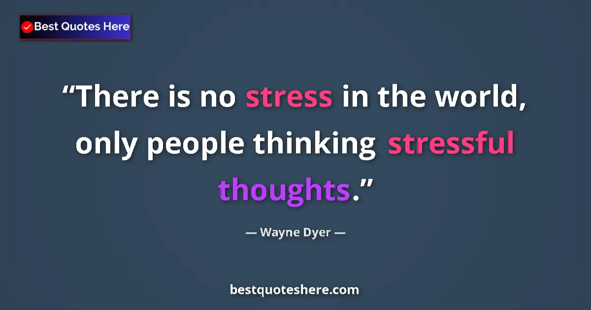 Quote by Wayne Dyer: There is no stress in the world, only people thinking stressful thoughts....