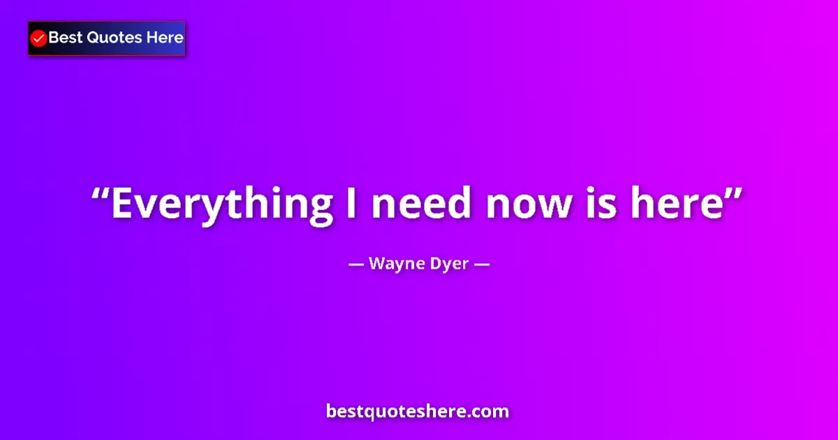 Quote by Wayne Dyer: Everything I need now is here...