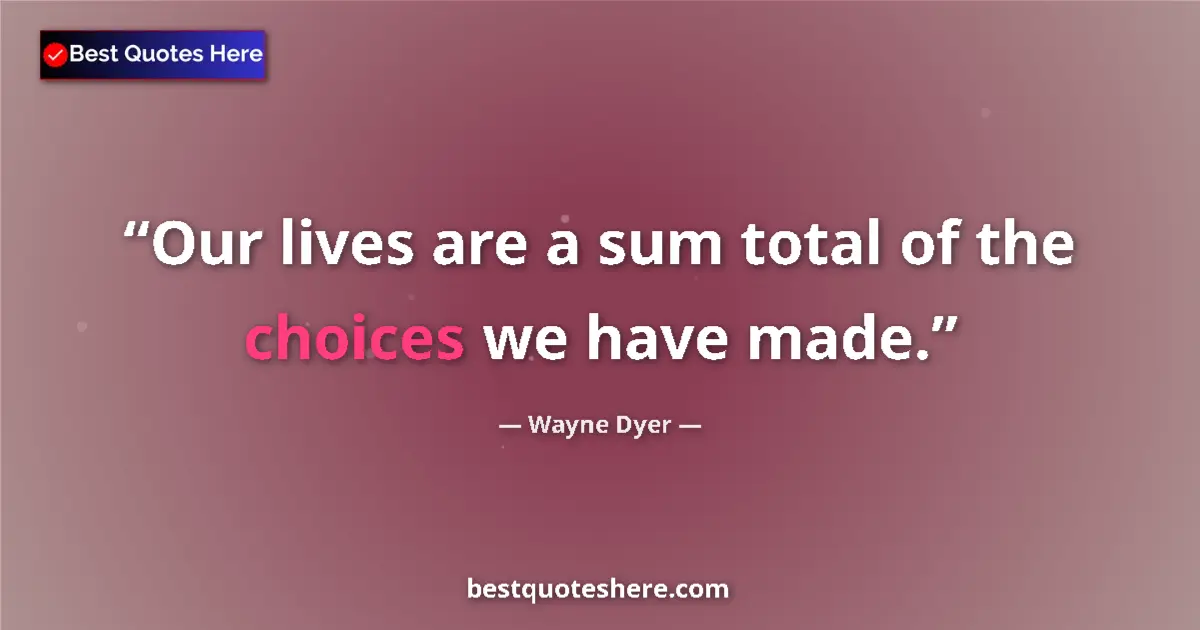 Quote by Wayne Dyer: Our lives are a sum total of the choices we have made....