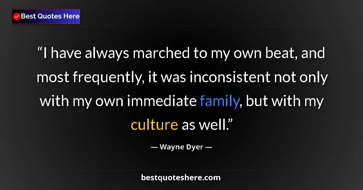 Quote by Wayne Dyer: I have always marched to my own beat, and most frequently, it was inconsistent not only with my own ...