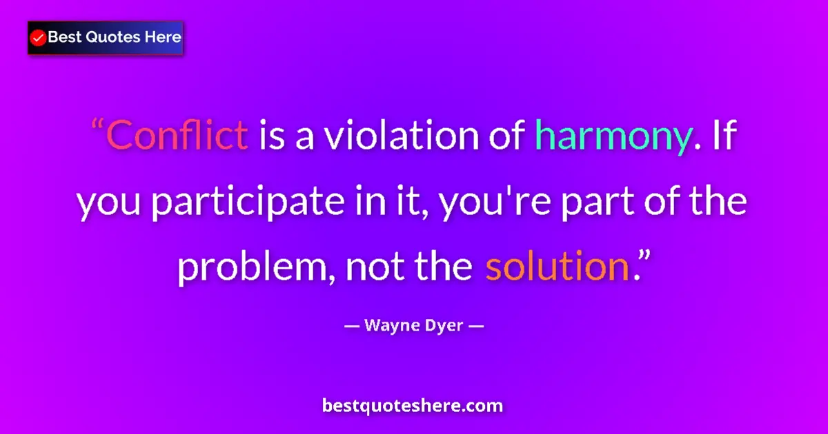 Quote by Wayne Dyer: Conflict is a violation of harmony. If you participate in it, you're part of the problem, not the so...