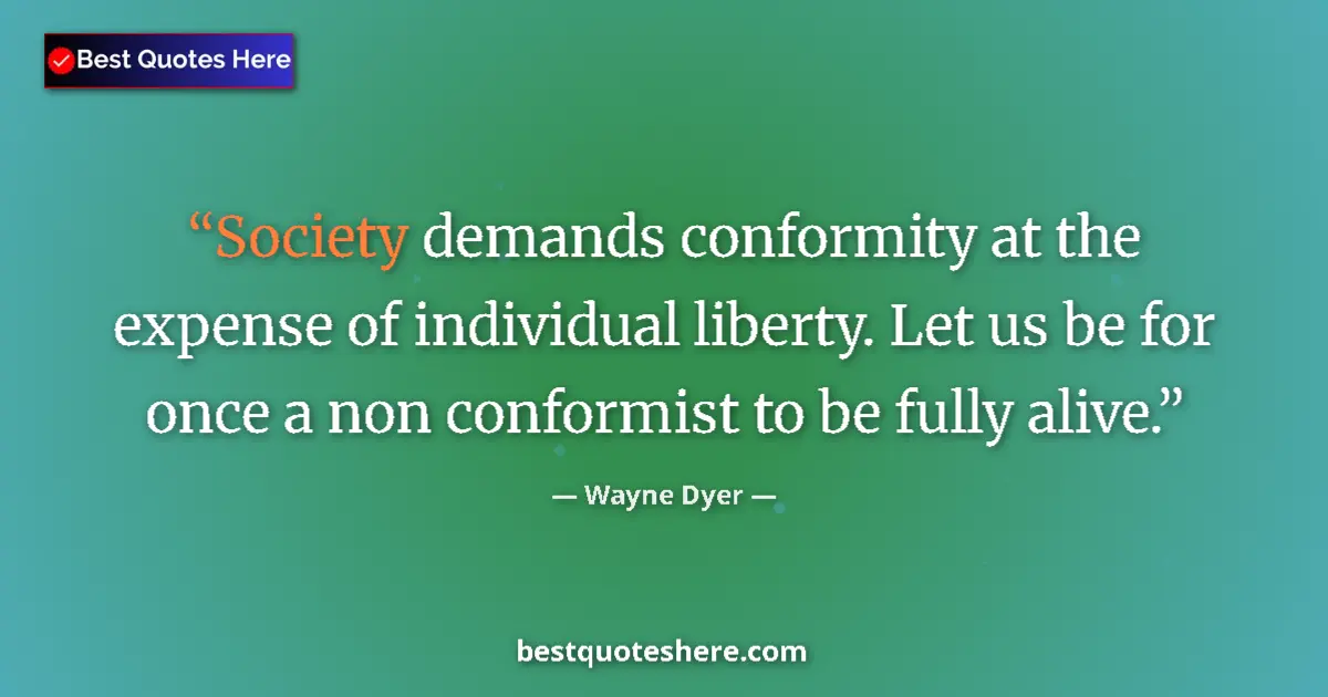 Quote by Wayne Dyer: Society demands conformity at the expense of individual liberty. Let us be for once a non conformist...