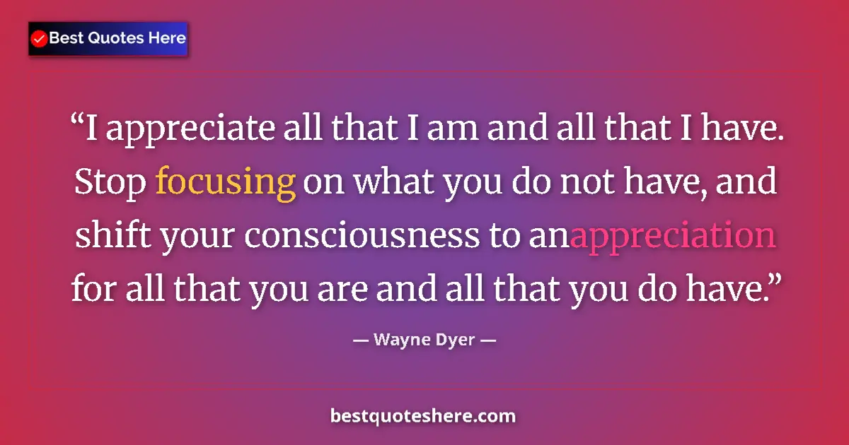 Quote by Wayne Dyer: I appreciate all that I am and all that I have. Stop focusing on what you do not have, and shift you...