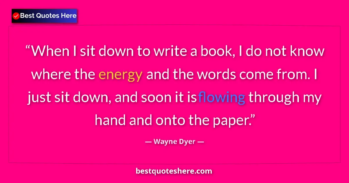 Quote by Wayne Dyer: When I sit down to write a book, I do not know where the energy and the words come from. I just sit ...