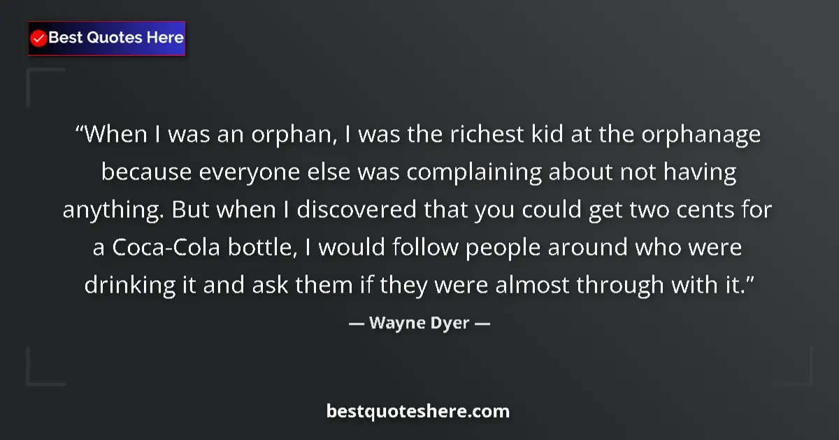 Quote by Wayne Dyer: When I was an orphan, I was the richest kid at the orphanage because everyone else was complaining a...
