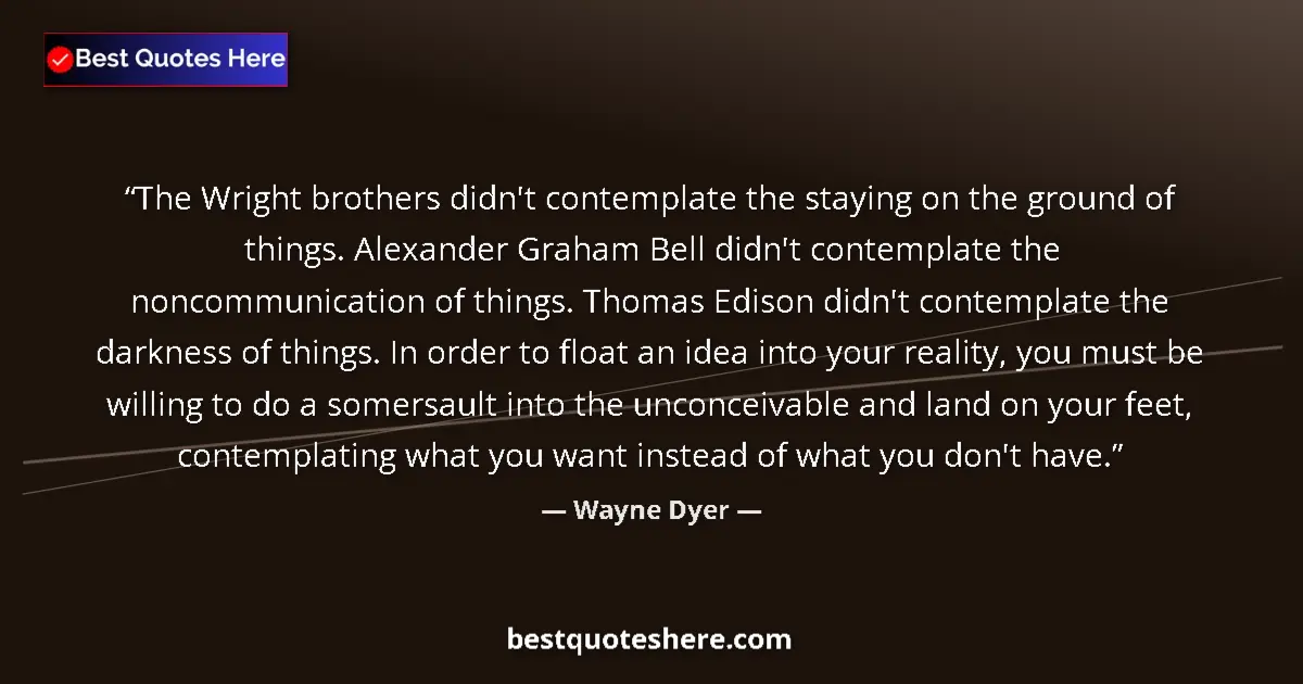 Quote by Wayne Dyer: The Wright brothers didn't contemplate the staying on the ground of things. Alexander Graham Bell di...