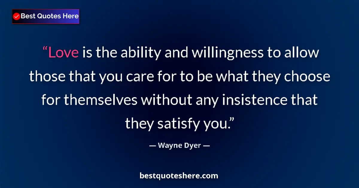 Quote by Wayne Dyer: Love is the ability and willingness to allow those that you care for to be what they choose for them...