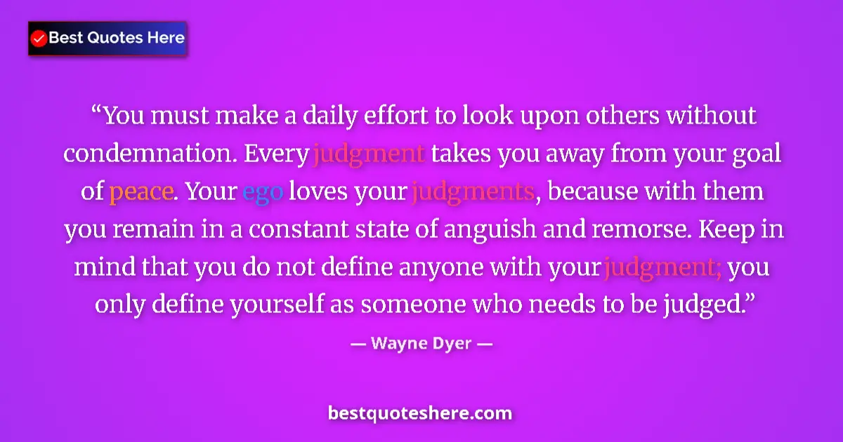 Quote by Wayne Dyer: You must make a daily effort to look upon others without condemnation. Every judgment takes you away...