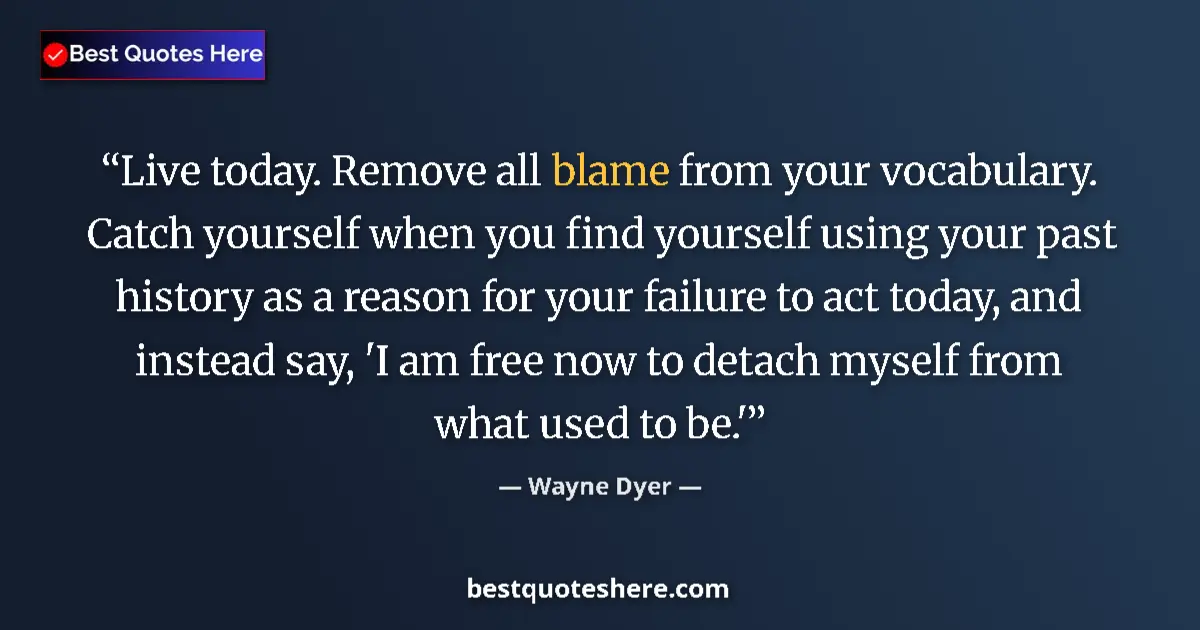 Quote by Wayne Dyer: Live today. Remove all blame from your vocabulary. Catch yourself when you find yourself using your ...