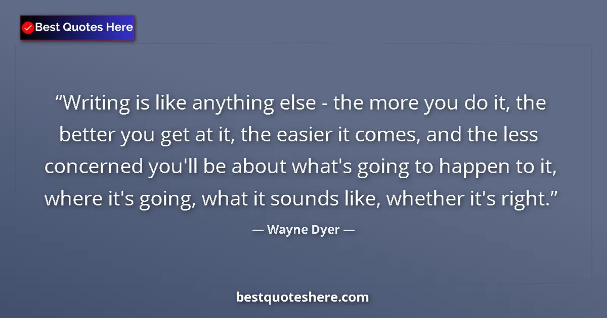 Quote by Wayne Dyer: Writing is like anything else - the more you do it, the better you get at it, the easier it comes, a...